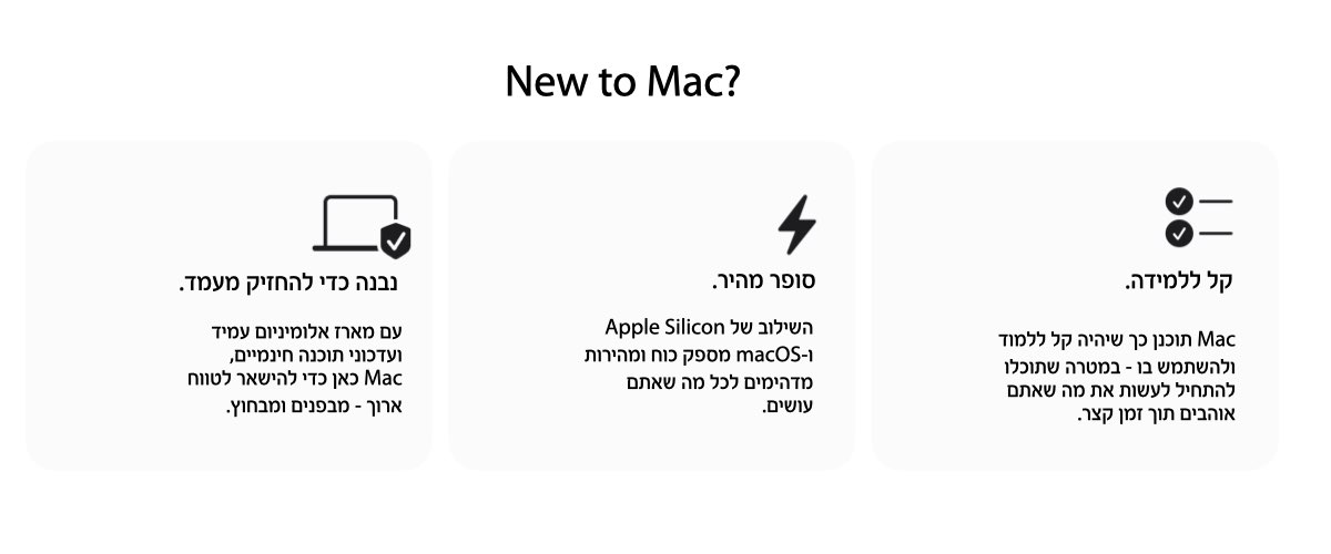 new to mac? קל ללמידה, mac תוכנן כך שיהיה קל ללמוד ולהשתמש בו- במטרה שתוכלו להתחיל לעשות את מה שאתם אוהבים תוך זמן קצר, סופר מהיר- השילוב של apple silicone macos מספק כוח ומהירות מדהימים לכל מה שאתם עושים, נבנה כדי להחזיק מעמד , עם מארז אלומיניום עמיד ועדכוני תוכנה חינמיים , mac כאן כדי להישאר לטווח ארוך- מבפנים ומבחוץ