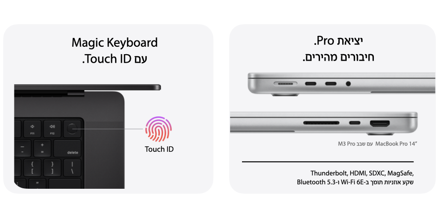 יציאת Pro. חיבורים מהירים. MacBook Pro 14" עם שבב M3 Pro. Thunderbolt, HDMI, SDXC, MAgSafe, שקע אוזניות תומך ב-Wi-Fi 6E ו-Bluetooth 5.3. Magic Keyboard עם Touch ID.